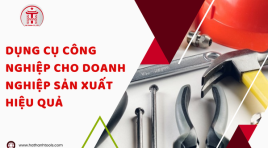 Dụng cụ công nghiệp cho doanh nghiệp sản xuất hiệu quả