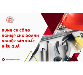 Dụng cụ công nghiệp cho doanh nghiệp sản xuất hiệu quả